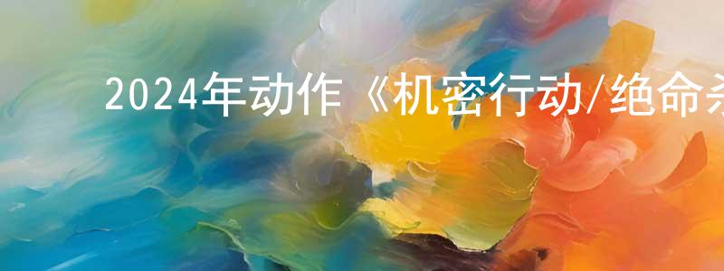 ﻿陈良奇发布﻿2024年动作《机密行动/绝命杀手》BD中英双字迅雷下载_电影天堂